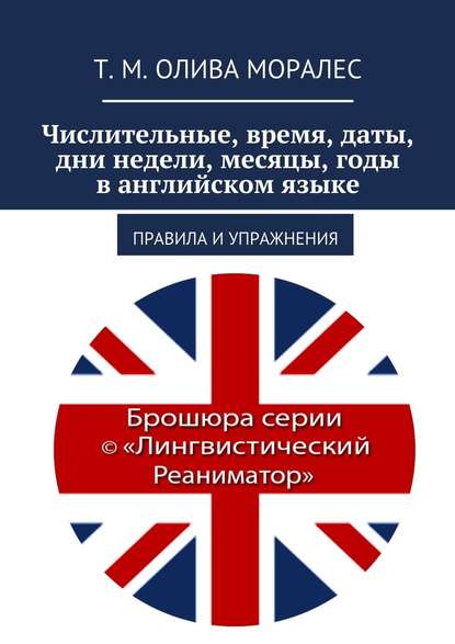 Числительные, время, даты, дни недели, месяцы, годы в английском языке. Правила и упражнения — Татьяна Олива Моралес