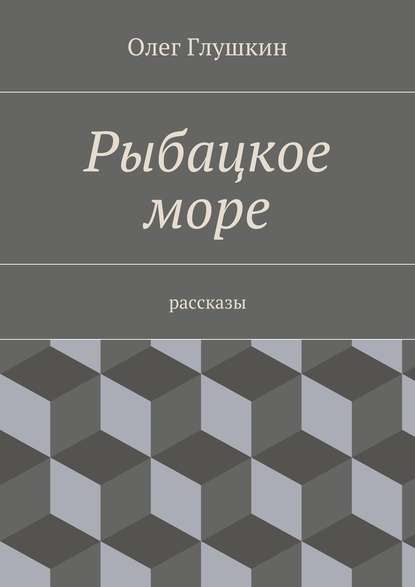 Рыбацкое море. Рассказы — Олег Глушкин