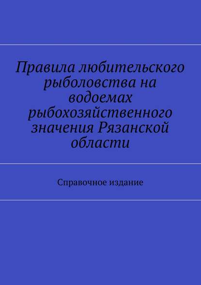 Правила любительского рыболовства на водоемах рыбохозяйственного значения Рязанской области. Справочное издание - Коллектив авторов