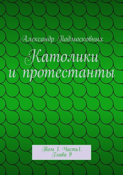 Католики и протестанты. Том 1. Часть1. Глава 9 — Александр Подмосковных