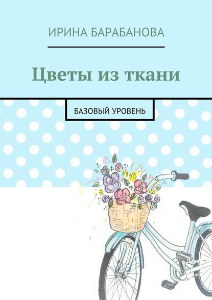 Цветы из ткани. Базовый уровень — Ирина Барабанова