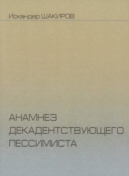 Анамнез декадентствующего пессимиста — Искандер Аликович Шакиров