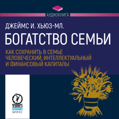 Богатство семьи. Как сохранить в семье человеческий, интеллектуальный и финансовый капиталы - Джеймс И. Хьюз-младший