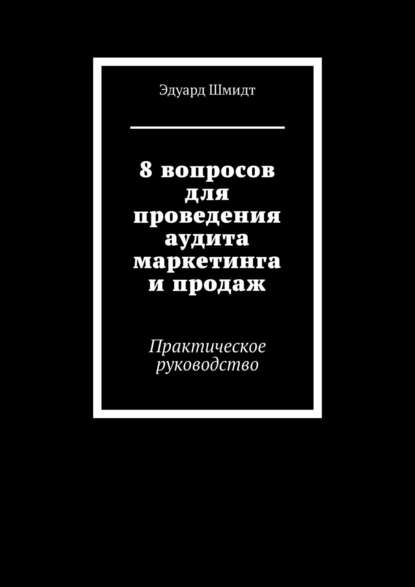 8 вопросов для проведения аудита маркетинга и продаж. Практическое руководство — Эдуард Шмидт