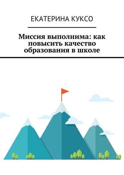 Миссия выполнима: как повысить качество образования в школе - Екатерина Николаевна Куксо