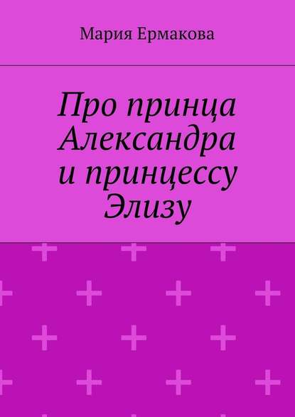 Про принца Александра и принцессу Элизу - Мария Михайловна Ермакова