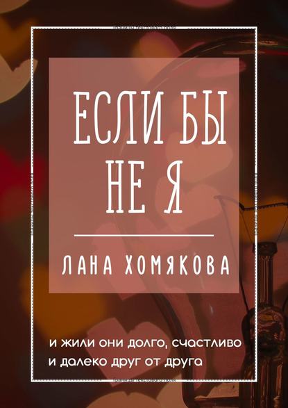 Если бы не я. И жили они долго, счастливо и далеко друг от друга — Лана Хомякова