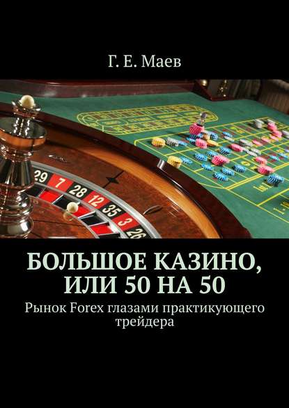 Большое казино, или Пятьдесят на пятьдесят. Рынок Forex глазами практикующего трейдера - Г. Е. Маев