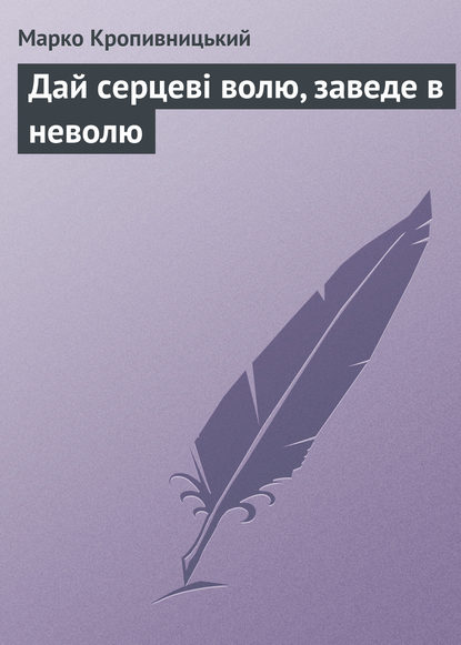 Дай серцеві волю, заведе в неволю - Марко Кропивницький