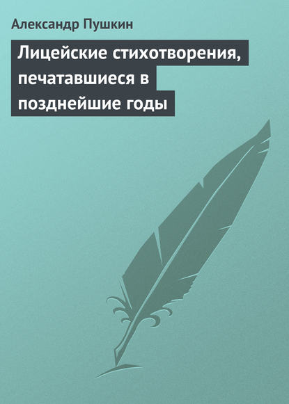 Лицейские стихотворения, печатавшиеся в позднейшие годы — Александр Пушкин