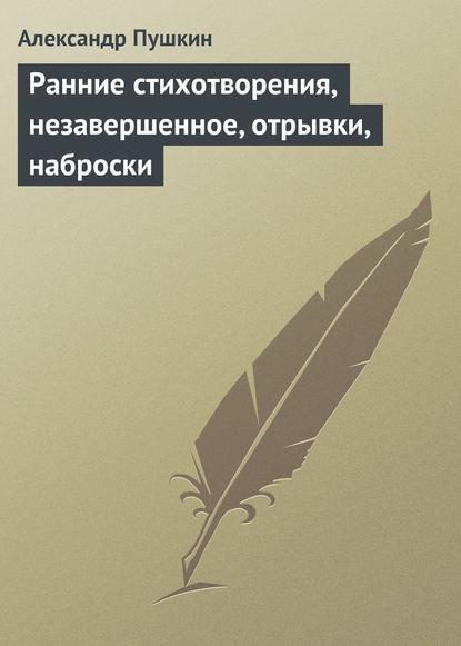 Ранние стихотворения, незавершенное, отрывки, наброски - Александр Пушкин