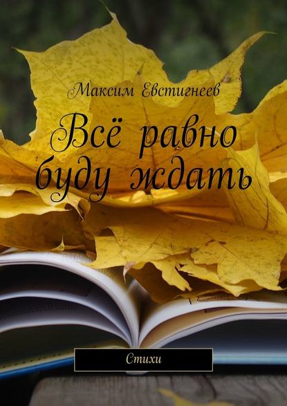 Всё равно буду ждать. Стихи — Максим Евстигнеев