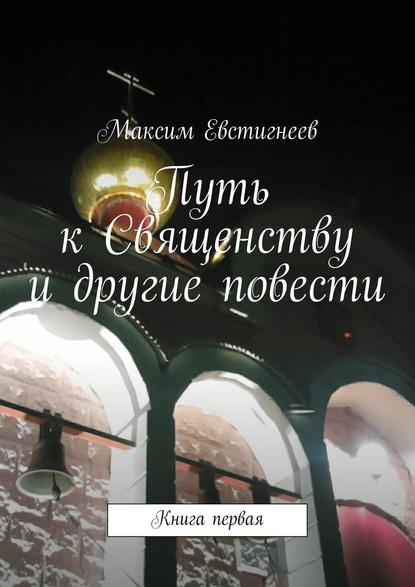 Путь к Священству и другие повести. Книга первая — Максим Евстигнеев