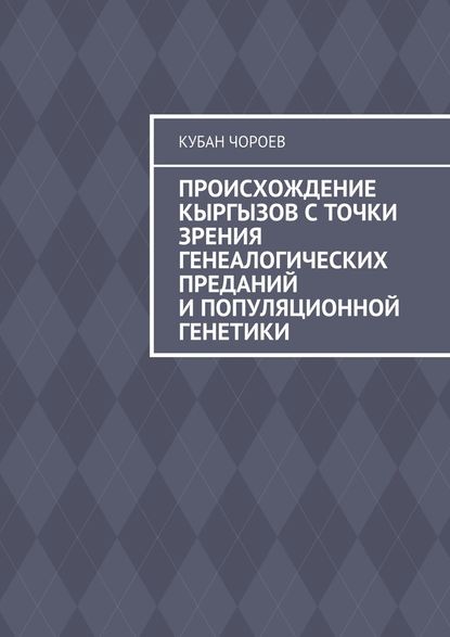 Происхождение кыргызов с точки зрения генеалогических преданий и популяционной генетики — Кубан Чороев