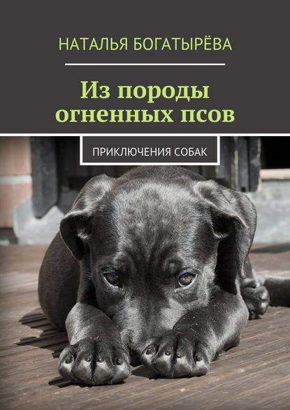 Из породы огненных псов. Приключения собак — Наталья Богатырёва