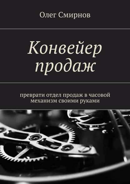 Конвейер продаж. Преврати отдел продаж в часовой механизм своими руками — Олег Смирнов