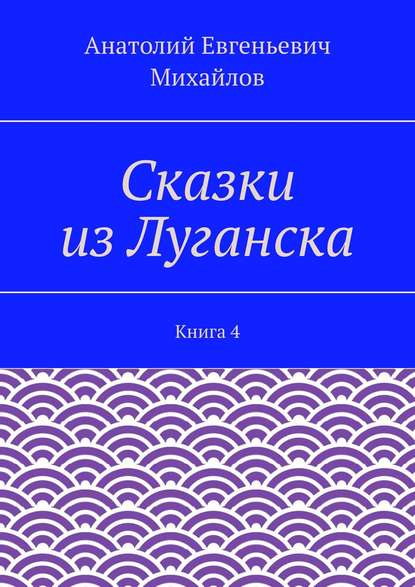 Сказки из Луганска. Книга 4 - Анатолий Евгеньевич Михайлов