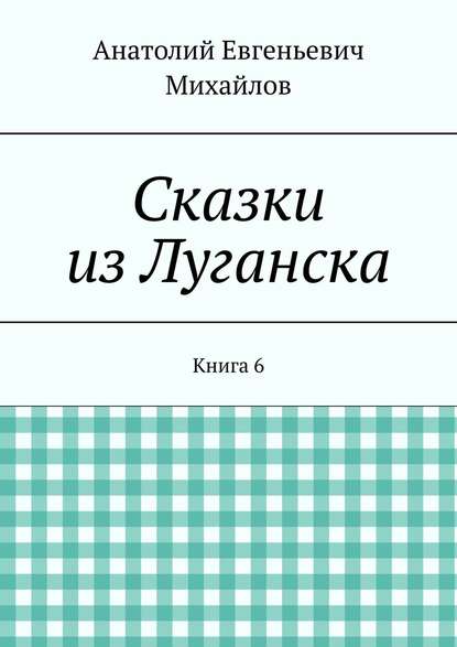 Сказки из Луганска. Книга 6 - Анатолий Евгеньевич Михайлов