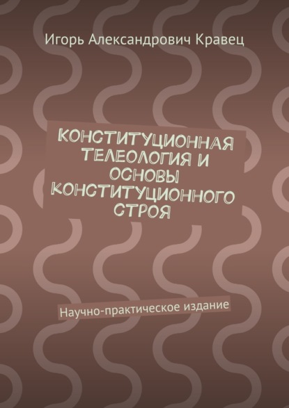 Конституционная телеология и основы конституционного строя. Научно-практическое издание - Игорь Александрович Кравец