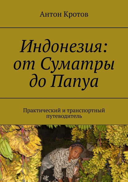 Индонезия: от Суматры до Папуа. Практический и транспортный путеводитель — Антон Кротов