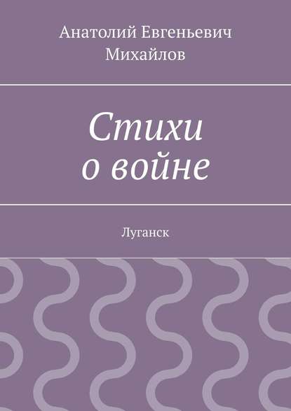 Стихи о войне. Луганск - Анатолий Евгеньевич Михайлов