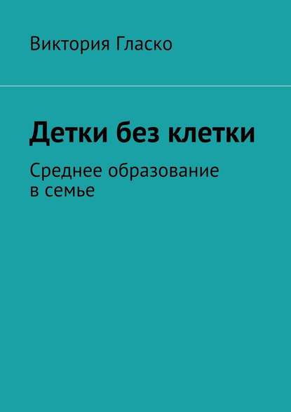 Детки без клетки. Среднее образование в семье — Виктория Борисовна Гласко