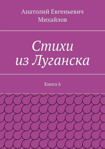 Стихи из Луганска. Книга 6 - Анатолий Евгеньевич Михайлов