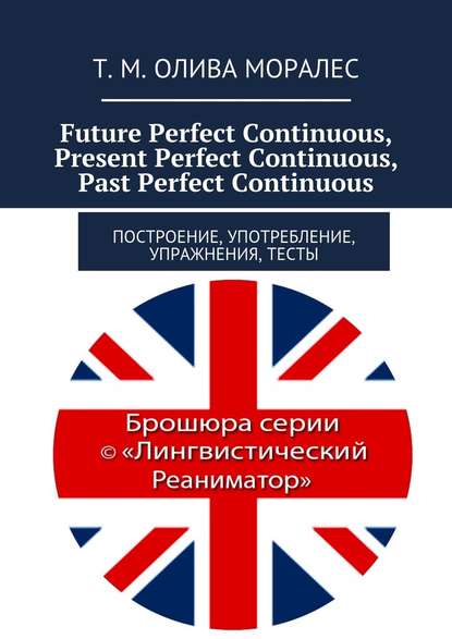 Future Perfect Continuous, Present Perfect Continuous, Past Perfect Continuous. Построение, употребление, упражнения, тесты — Татьяна Олива Моралес