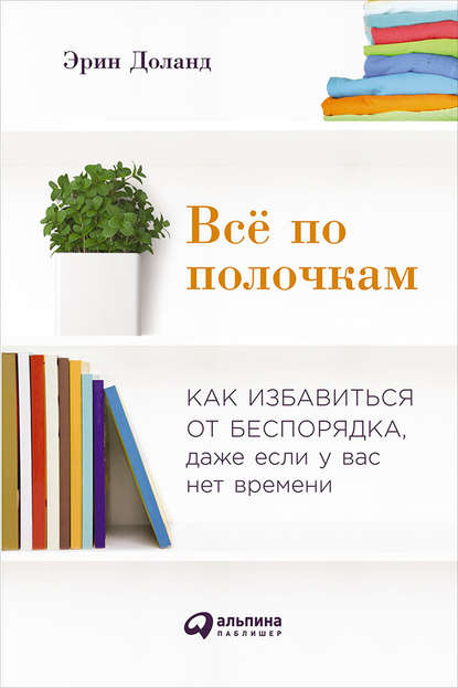 Всё по полочкам: Как избавиться от беспорядка, даже если у вас нет времени — Эрин Доланд