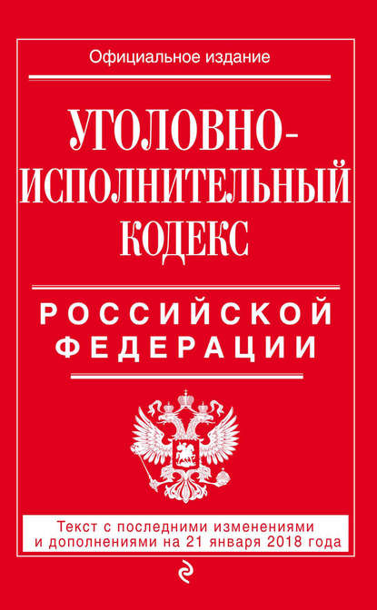 Уголовно-исполнительный кодекс Российской Федерации. Текст с последними изменениями и дополнениями на 21 января 2018 года - Группа авторов