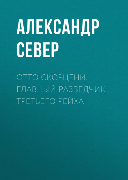 Отто Скорцени. Главный разведчик Третьего рейха - Александр Север