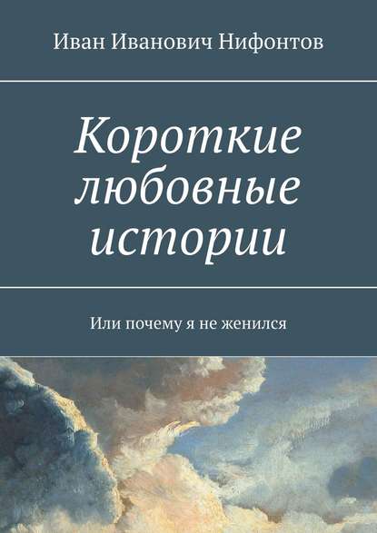 Короткие любовные истории. Или почему я не женился — Иван Иванович Нифонтов