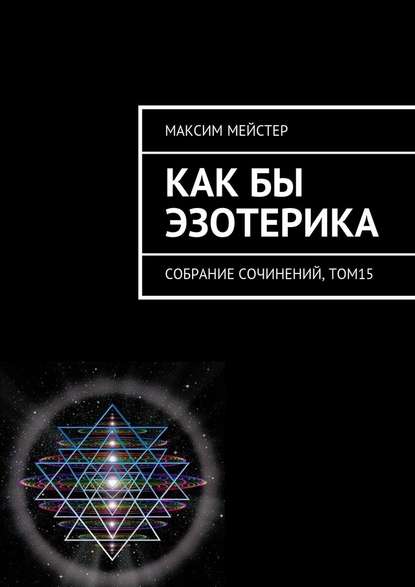 Как бы эзотерика. Собрание сочинений, том 15 - Максим Мейстер