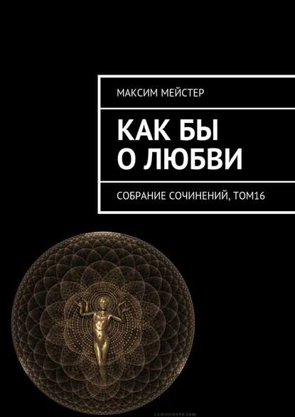 Как бы о любви. Собрание сочинений, том 16 - Максим Мейстер