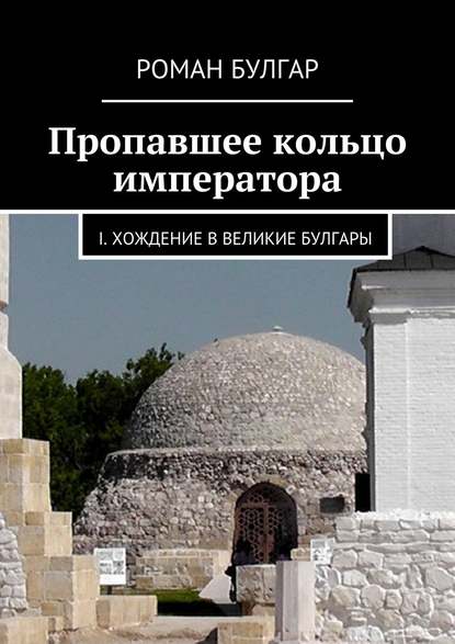 Пропавшее кольцо императора. I. Хождение в Великие Булгары — Роман Булгар