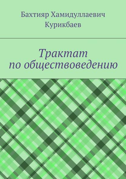 Трактат по обществоведению - Бахтияр Хамидуллаевич Курикбаев