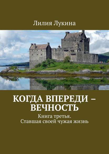 Когда впереди – вечность. Книга третья. Ставшая своей чужая жизнь — Лилия Лукина