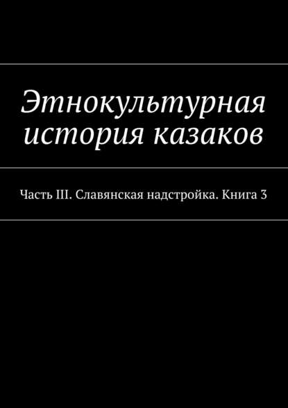 Этнокультурная история казаков. Часть III. Славянская надстройка. Книга 3 — Александр Дзиковицкий