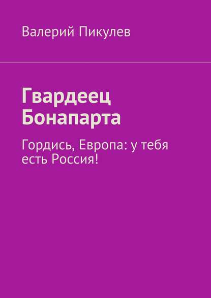 Гвардеец Бонапарта. Гордись, Европа: у тебя есть Россия! - Валерий Пикулев