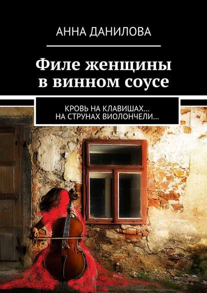 Филе женщины в винном соусе. Кровь на клавишах… на струнах виолончели… — Анна Данилова