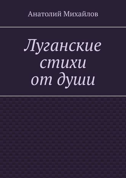 Луганские стихи от души - Анатолий Евгеньевич Михайлов