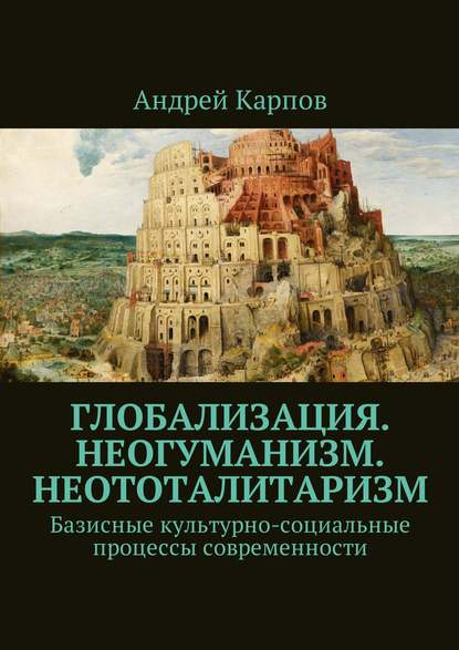 Глобализация. Неогуманизм. Неототалитаризм. Базисные культурно-социальные процессы современности — Андрей Карпов