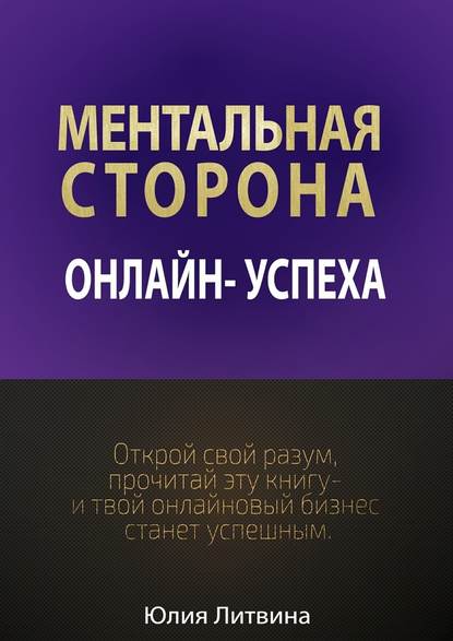 Ментальная сторона онлайн-успеха. Открой свой разум, прочитай эту книгу – и твой онлайновый бизнес станет успешным - Юлия Владимировна Литвина