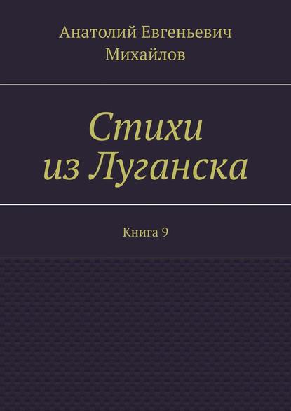 Стихи из Луганска. Книга 9 - Анатолий Евгеньевич Михайлов