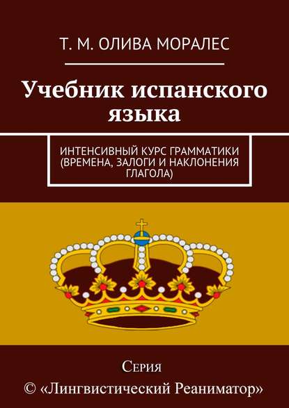 Учебник испанского языка. Интенсивный курс грамматики (времена, залоги и наклонения глагола) — Татьяна Олива Моралес