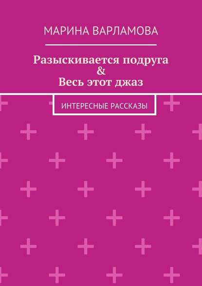 Разыскивается подруга & Весь этот джаз. Интересные рассказы — Марина Варламова