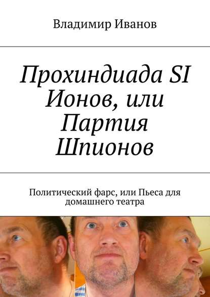 Прохиндиада SI Ионов, или Партия Шпионов. Политический фарс, или Пьеса для домашнего театра - Владимир Ильич Иванов