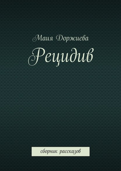 Рецидив. Сборник рассказов — Маия Галсановна Доржиева