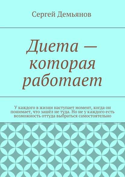 Диета – которая работает. У каждого в жизни наступает момент, когда он понимает, что зашёл не туда. Но не у каждого есть возможность оттуда выбраться самостоятельно - Сергей Демьянов