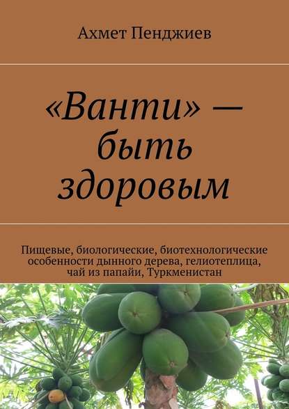 «Ванти» – быть здоровым. Пищевые, биологические, биотехнологические особенности дынного дерева, гелиотеплица, чай из папайи, Туркменистан - Ахмет Мырадович Пенджиев